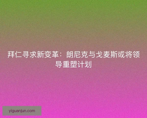 拜仁寻求新变革：朗尼克与戈麦斯或将领导重塑计划
