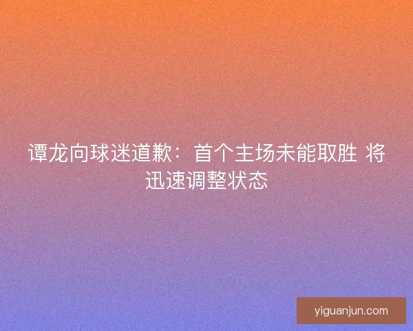 谭龙向球迷道歉：首个主场未能取胜 将迅速调整状态