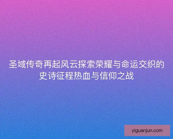 圣域传奇再起风云探索荣耀与命运交织的史诗征程热血与信仰之战