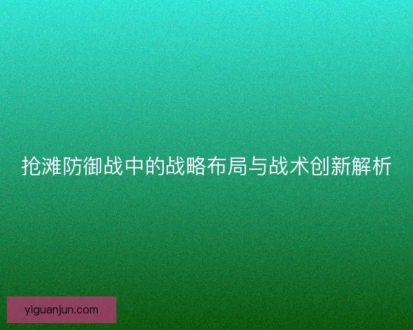 抢滩防御战中的战略布局与战术创新解析