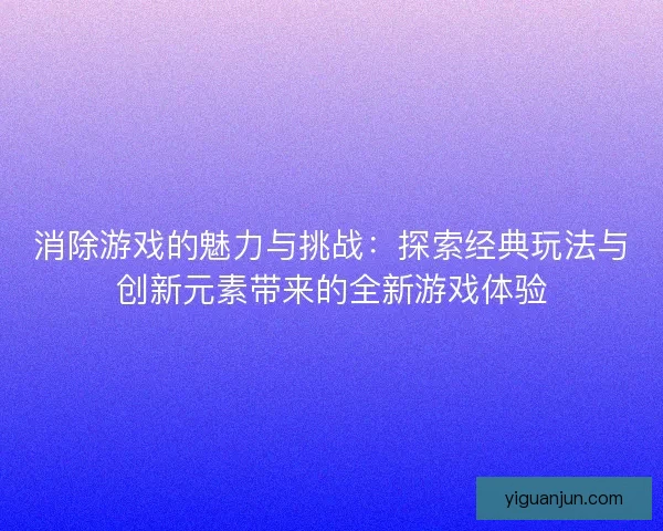 消除游戏的魅力与挑战：探索经典玩法与创新元素带来的全新游戏体验