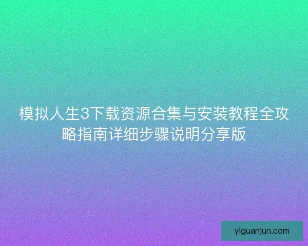 模拟人生3下载资源合集与安装教程全攻略指南详细步骤说明分享版