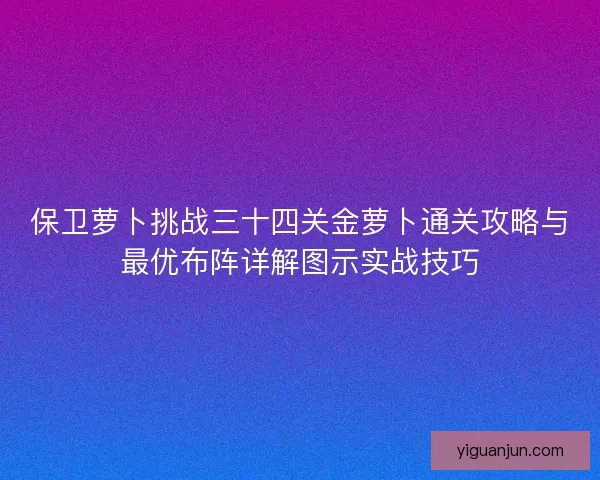 保卫萝卜挑战三十四关金萝卜通关攻略与最优布阵详解图示实战技巧