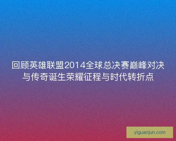 回顾英雄联盟2014全球总决赛巅峰对决与传奇诞生荣耀征程与时代转折点