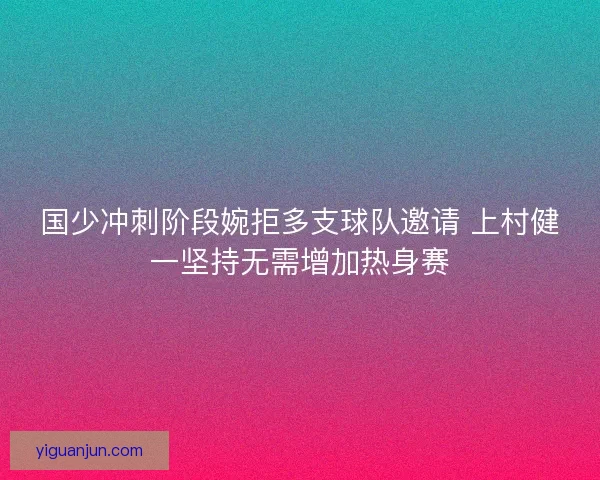 国少冲刺阶段婉拒多支球队邀请 上村健一坚持无需增加热身赛
