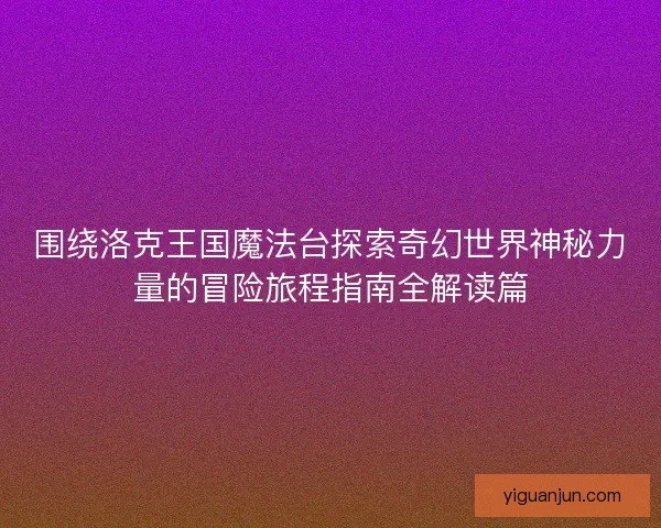 围绕洛克王国魔法台探索奇幻世界神秘力量的冒险旅程指南全解读篇