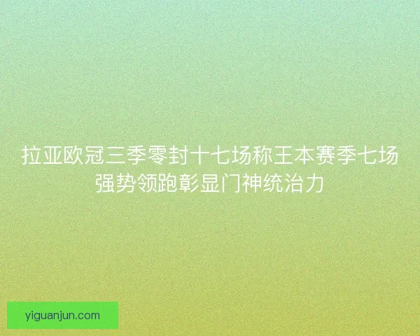 拉亚欧冠三季零封十七场称王本赛季七场强势领跑彰显门神统治力