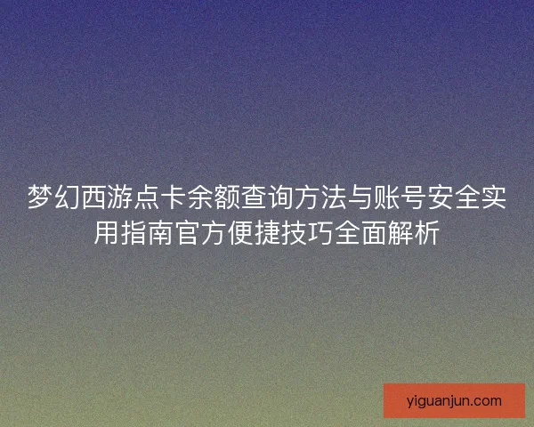 梦幻西游点卡余额查询方法与账号安全实用指南官方便捷技巧全面解析