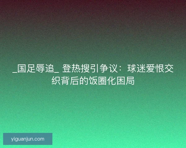 _国足辱追_ 登热搜引争议：球迷爱恨交织背后的饭圈化困局