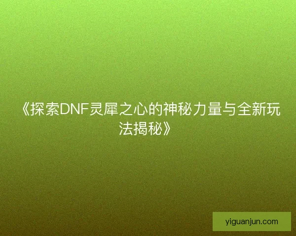 《探索DNF灵犀之心的神秘力量与全新玩法揭秘》