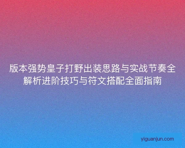 版本强势皇子打野出装思路与实战节奏全解析进阶技巧与符文搭配全面指南