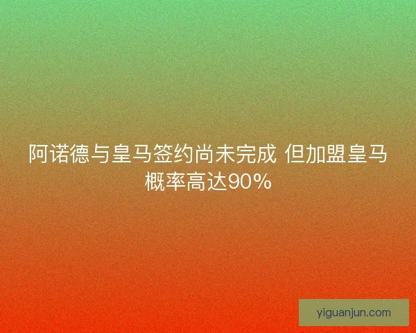 阿诺德与皇马签约尚未完成 但加盟皇马概率高达90%